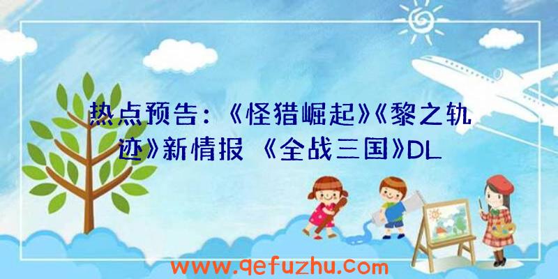 热点预告：《怪猎崛起》《黎之轨迹》新情报